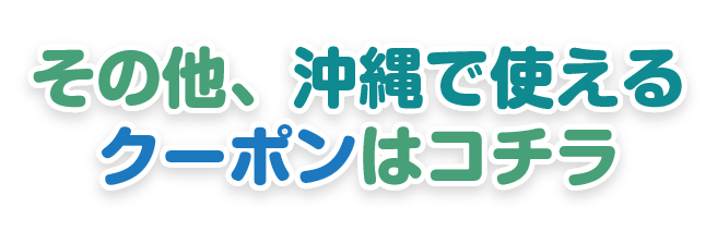 その他、沖縄で使えるクーポンはこちら!